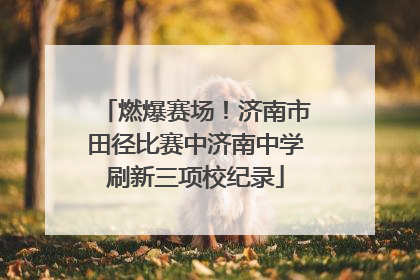 燃爆赛场！济南市田径比赛中济南中学刷新三项校纪录