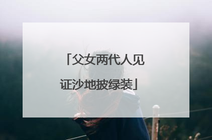 父女两代人见证沙地披绿装