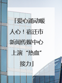 爱心涌动暖人心！宿迁市新闻传媒中心上演“热血”接力