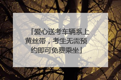 爱心送考车辆系上黄丝带，考生无需预约即可免费乘坐