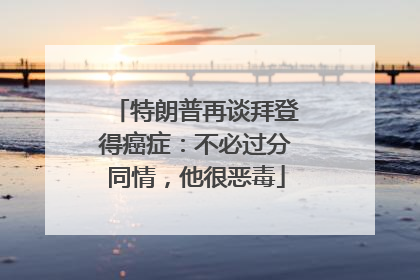 特朗普再谈拜登得癌症：不必过分同情，他很恶毒