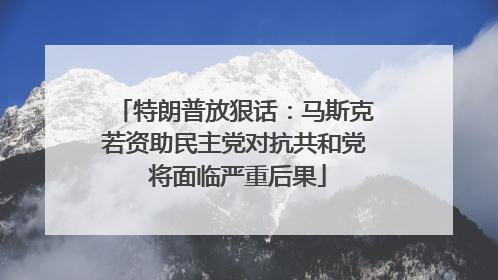 特朗普放狠话：马斯克若资助民主党对抗共和党 将面临严重后果