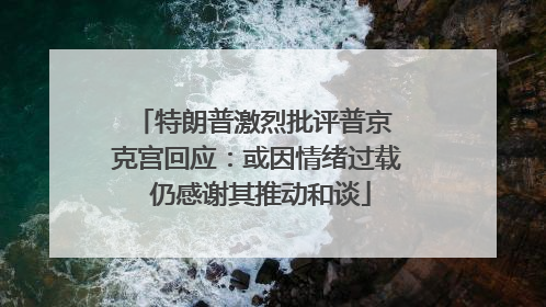 特朗普激烈批评普京 克宫回应：或因情绪过载 仍感谢其推动和谈
