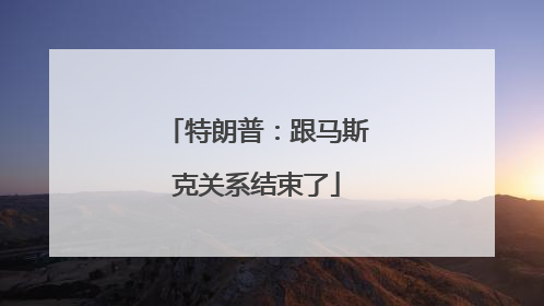 特朗普：跟马斯克关系结束了