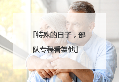特殊的日子，部队专程看望他