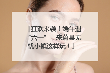 狂欢来袭！端午遇“六一”，来蔚县无忧小镇这样玩！