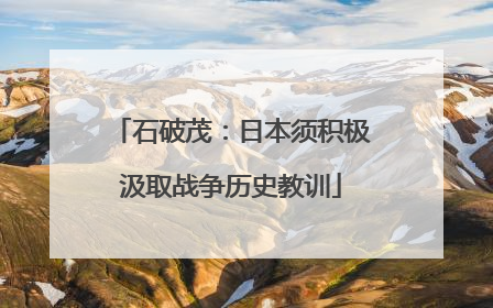 石破茂：日本须积极汲取战争历史教训