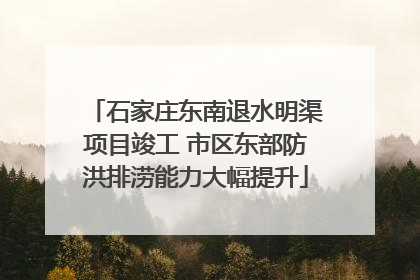 石家庄东南退水明渠项目竣工 市区东部防洪排涝能力大幅提升