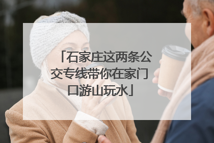 石家庄这两条公交专线带你在家门口游山玩水