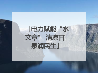 电力赋能“水文章” 清凉甘泉润民生