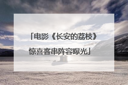 电影《长安的荔枝》惊喜客串阵容曝光