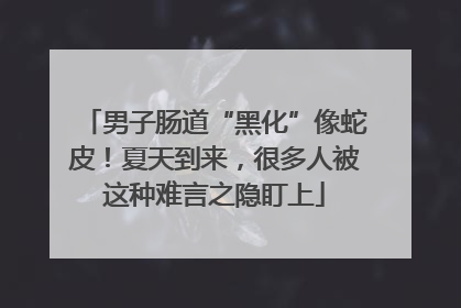 男子肠道“黑化”像蛇皮！夏天到来，很多人被这种难言之隐盯上