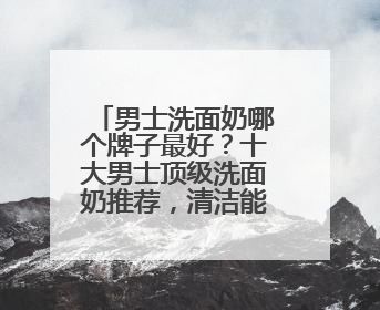 男士洗面奶哪个牌子最好？十大男士顶级洗面奶推荐，清洁能力好