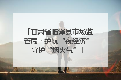 甘肃省临泽县市场监管局：护航“夜经济” 守护“烟火气”