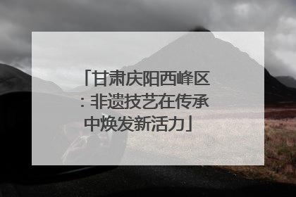 甘肃庆阳西峰区：非遗技艺在传承中焕发新活力