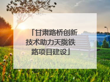 甘肃路桥创新技术助力天陇铁路项目建设