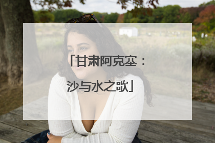 甘肃阿克塞：沙与水之歌