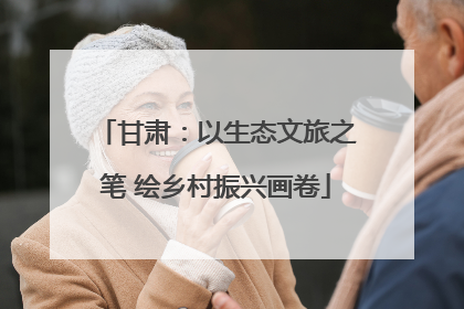 甘肃：以生态文旅之笔 绘乡村振兴画卷