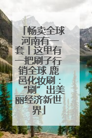 畅卖全球 河南有一套丨这里有一把刷子行销全球 鹿邑化妆刷：“刷”出美丽经济新世界