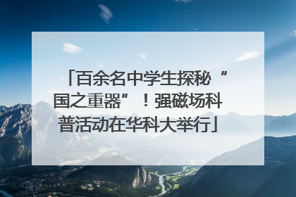 百余名中学生探秘“国之重器”！强磁场科普活动在华科大举行