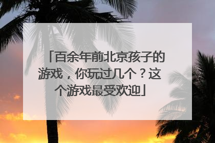 百余年前北京孩子的游戏，你玩过几个？这个游戏最受欢迎