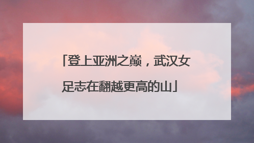 登上亚洲之巅，武汉女足志在翻越更高的山