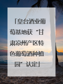 皇台酒业葡萄基地获“甘肃凉州产区特色葡萄酒种植园”认定