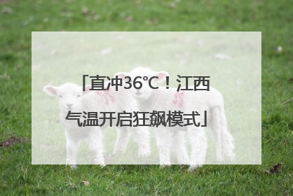 直冲36℃！江西气温开启狂飙模式