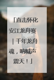 直击怀化安江龙舟赛｜千年龙舟魂，呐喊声震天！