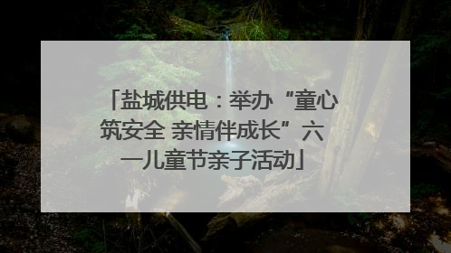 盐城供电：举办“童心筑安全 亲情伴成长”六一儿童节亲子活动