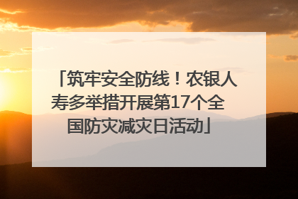 筑牢安全防线！农银人寿多举措开展第17个全国防灾减灾日活动