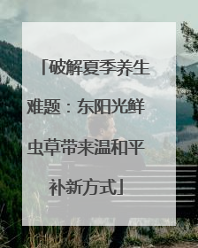 破解夏季养生难题：东阳光鲜虫草带来温和平补新方式