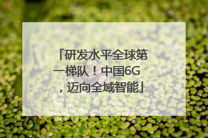 研发水平全球第一梯队！中国6G，迈向全域智能