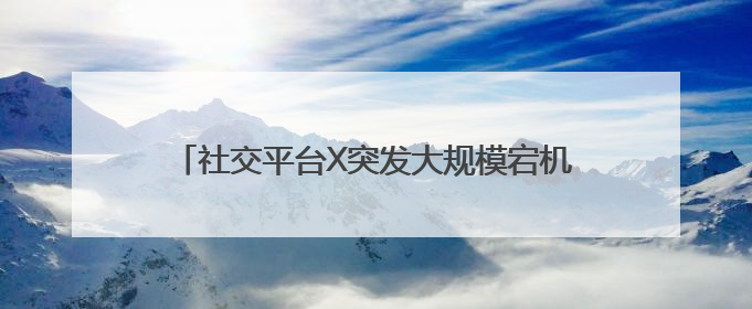 社交平台X突发大规模宕机，马斯克：将专注企业运营