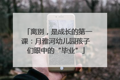 离别，是成长的第一课：月雅河幼儿园孩子们眼中的“毕业”