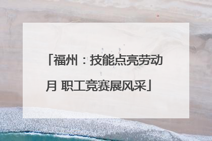 福州：技能点亮劳动月 职工竞赛展风采