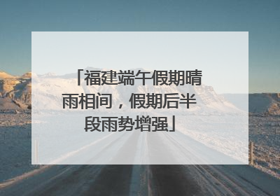 福建端午假期晴雨相间，假期后半段雨势增强