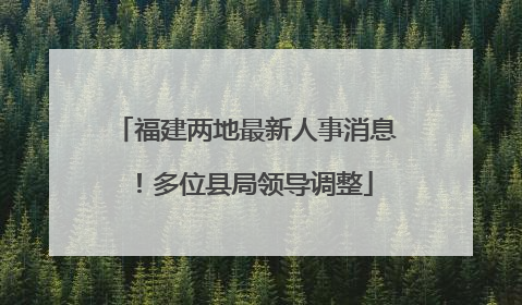 福建两地最新人事消息！多位县局领导调整
