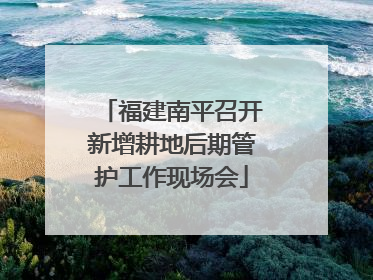 福建南平召开新增耕地后期管护工作现场会