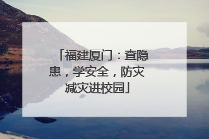 福建厦门：查隐患，学安全，防灾减灾进校园