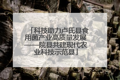 科技助力卢氏县食用菌产业高质量发展——院县共建现代农业科技示范县