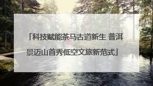 科技赋能茶马古道新生 普洱景迈山首秀低空文旅新范式