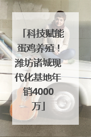 科技赋能蛋鸡养殖！潍坊诸城现代化基地年销4000万