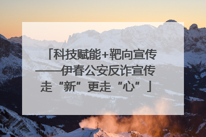 科技赋能+靶向宣传——伊春公安反诈宣传走“新”更走“心”