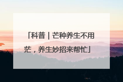 科普｜芒种养生不用茫，养生妙招来帮忙