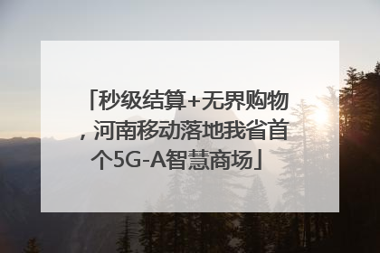 秒级结算+无界购物，河南移动落地我省首个5G-A智慧商场