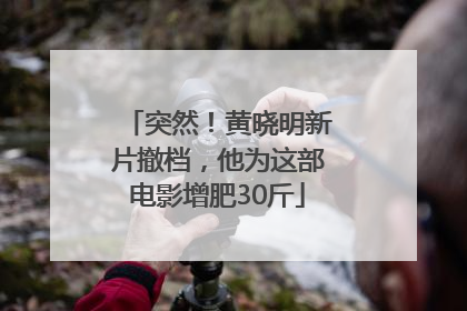突然！黄晓明新片撤档，他为这部电影增肥30斤