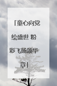童心向党绘盛世 粉彩飞扬颂华章