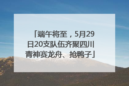 端午将至，5月29日20支队伍齐聚四川青神赛龙舟、抢鸭子