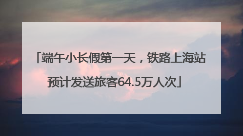 端午小长假第一天，铁路上海站预计发送旅客64.5万人次